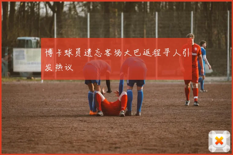 博卡球员遗忘客场大巴返程寻人引发热议