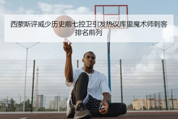 西蒙斯评威少历史前七控卫引发热议库里魔术师刺客排名前列